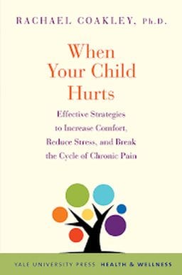 When Your Child Hurts- Effective Strategies to Increase Comfort, Reduce Stress, and Break the Cycle of Chronic Pain by Yale University Press